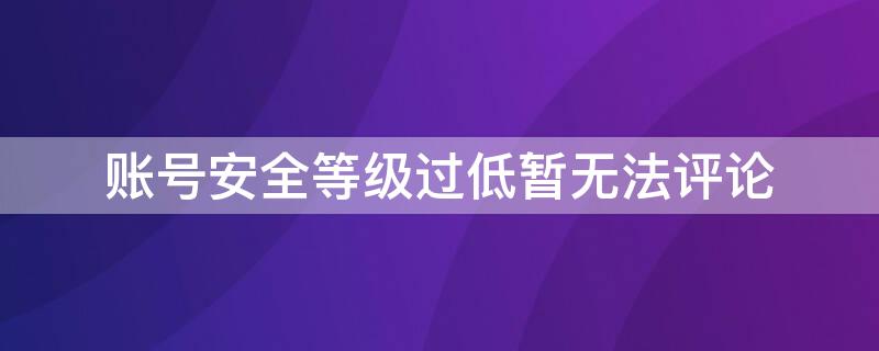 账号安全等级过低暂无法评论