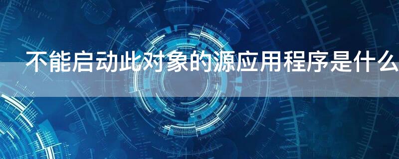 不能启动此对象的源应用程序是什么意思