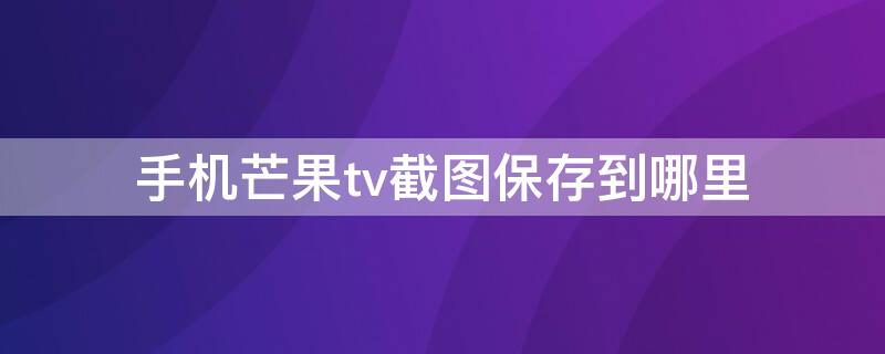 手机芒果tv截图保存到哪里