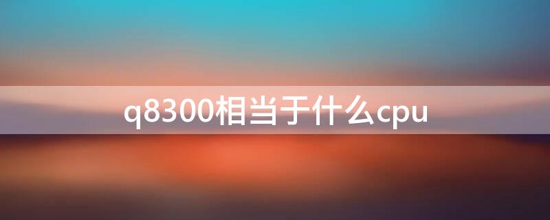 q8300相当于什么cpu