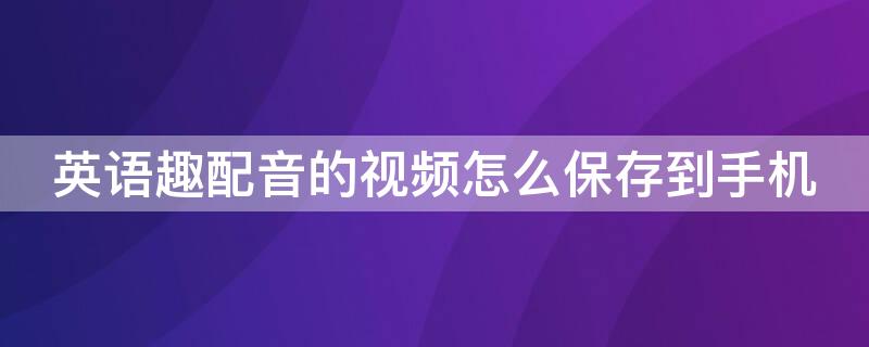 英语趣配音的视频怎么保存到手机