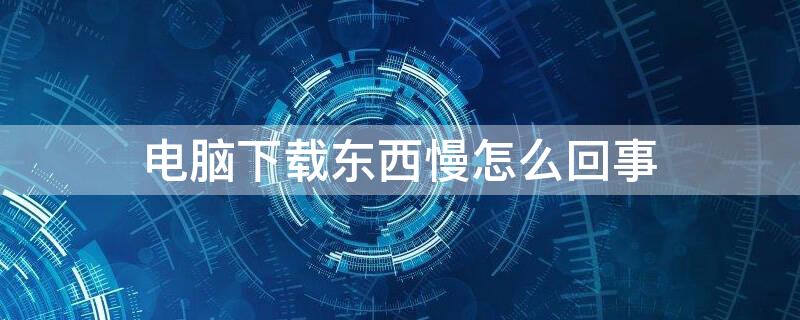 电脑下载东西慢怎么回事