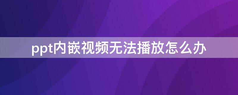 ppt内嵌视频无法播放怎么办