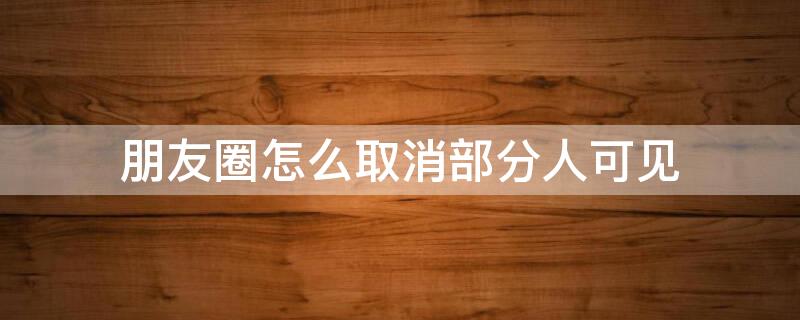 朋友圈怎么取消部分人可见