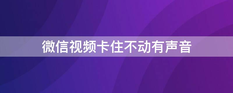 微信视频卡住不动有声音