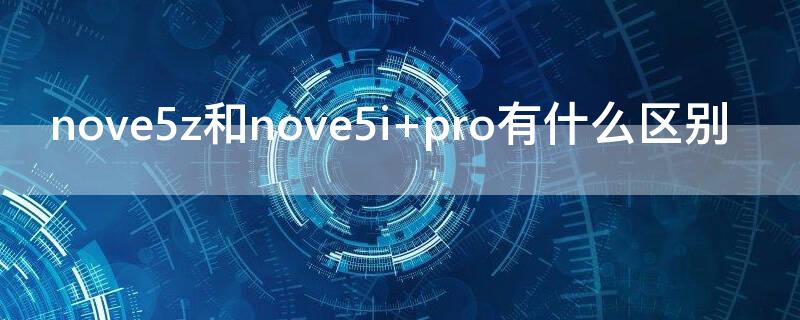 nove5z和nove5i pro有什么区别