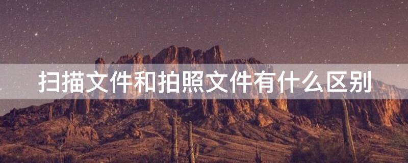 扫描文件和拍照文件有什么区别