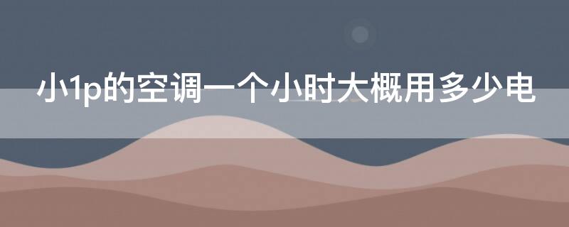 小1p的空调一个小时大概用多少电