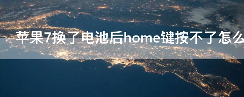 iPhone7换了电池后home键按不了怎么回事