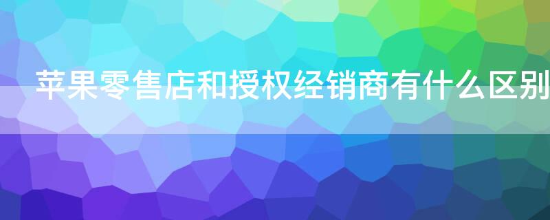 iPhone零售店和授权经销商有什么区别