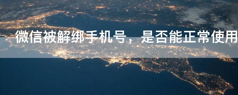 微信被解绑手机号,是否能正常使用