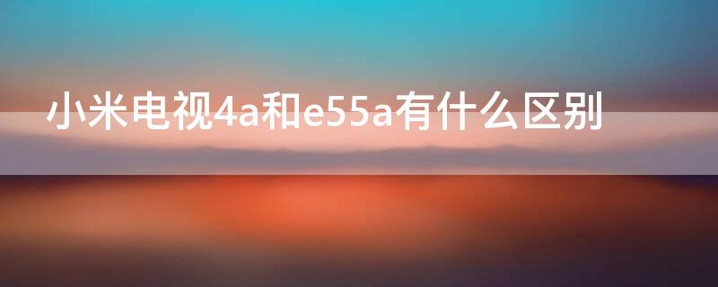 小米电视4a和e55a有什么区别