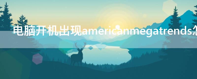 电脑开机出现americanmegatrends怎么办