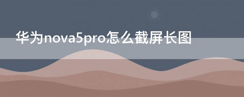 华为nova5pro怎么截屏长图