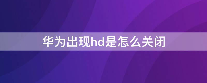 华为出现hd是怎么关闭