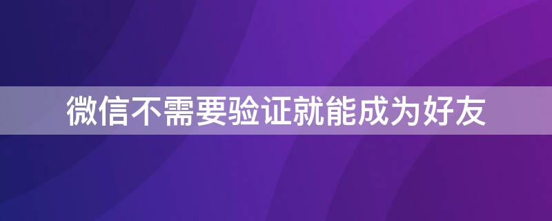 微信不需要验证就能成为好友