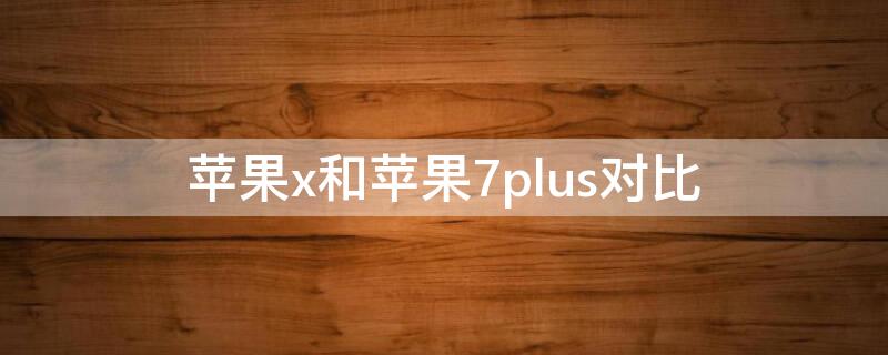 iPhonex和iPhone7plus对比