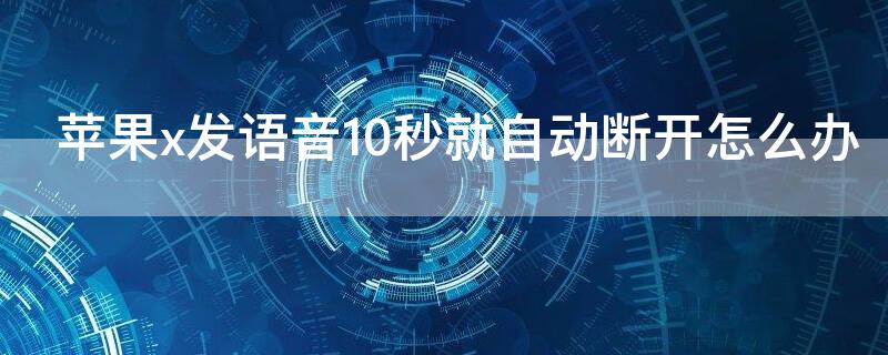 iPhonex发语音10秒就自动断开怎么办