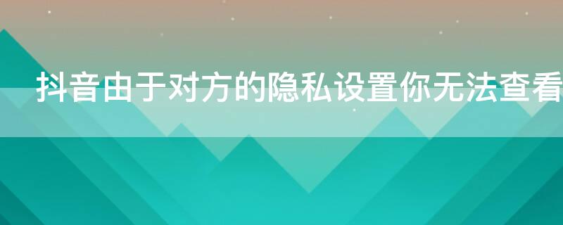 抖音由于对方的隐私设置你无法查看他的作品