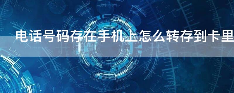 电话号码存在手机上怎么转存到卡里面