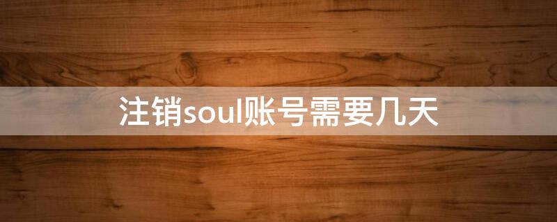 注销soul账号需要几天