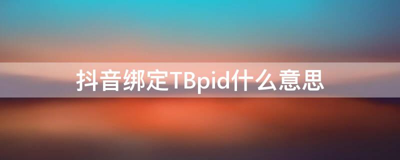 抖音绑定TBpid什么意思