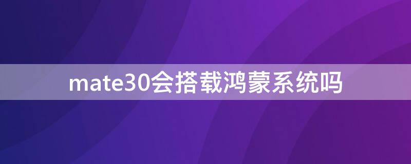 mate30会搭载鸿蒙系统吗