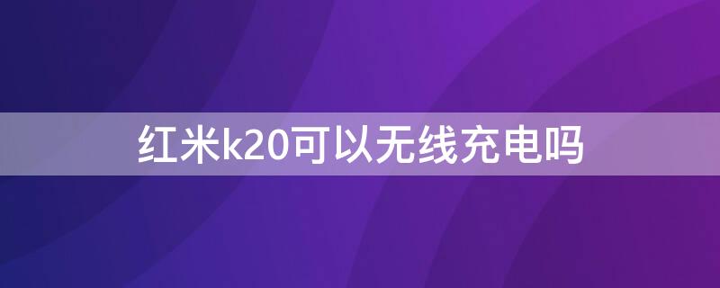 红米k20可以无线充电吗