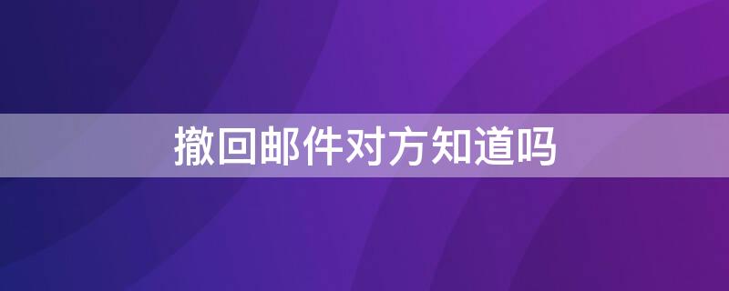 撤回邮件对方知道吗