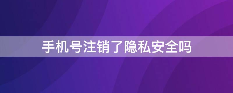 手机号注销了隐私安全吗