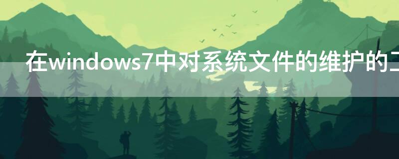 在windows7中对系统文件的维护的工具是