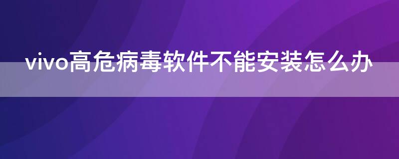 vivo高危病毒软件不能安装怎么办