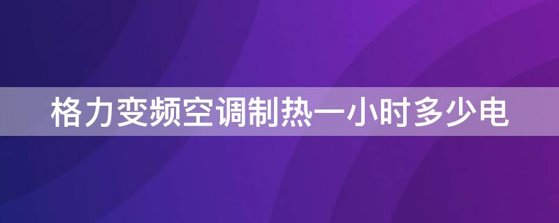 格力变频空调制热一小时多少电