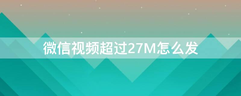 微信视频超过27M怎么发