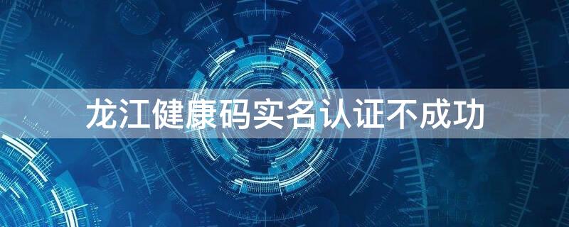 龙江健康码实名认证不成功