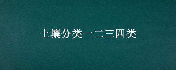 土壤分类一二三四类（土壤分类一二三四类表格）