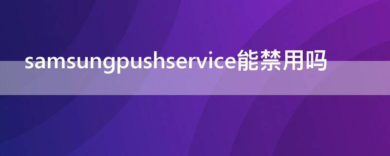 samsungpushservice能禁用吗