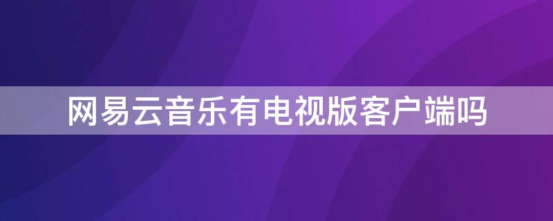 网易云音乐有电视版客户端吗