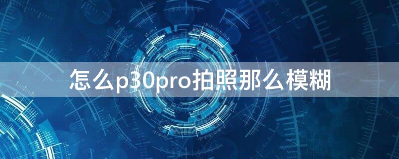 怎么p30pro拍照那么模糊