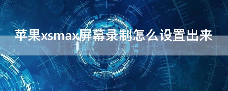 iPhonexsmax屏幕录制怎么设置出来