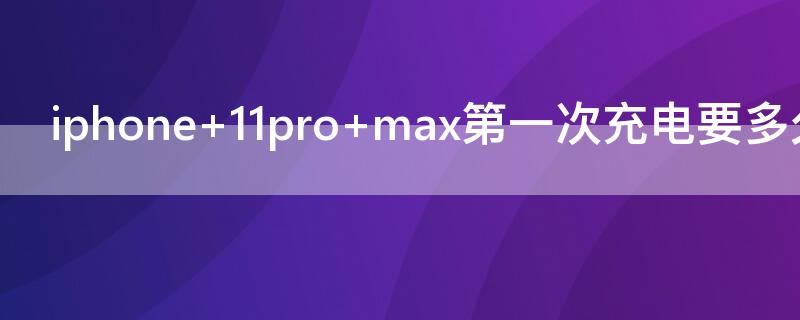 iPhone 11pro max第一次充电要多久