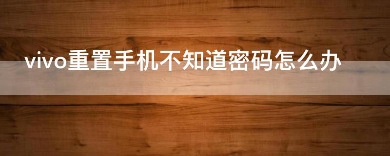 vivo重置手机不知道密码怎么办