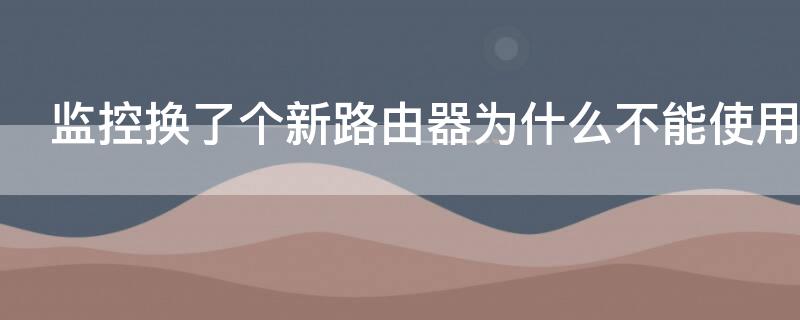 监控换了个新路由器为什么不能使用