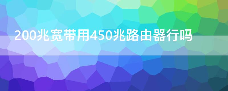 200兆宽带用450兆路由器行吗