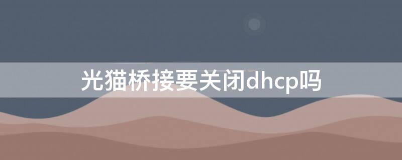 光猫桥接要关闭dhcp吗