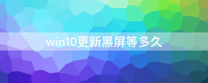 win10更新黑屏等多久