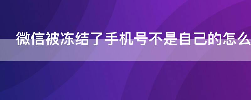 微信被冻结了手机号不是自己的怎么办