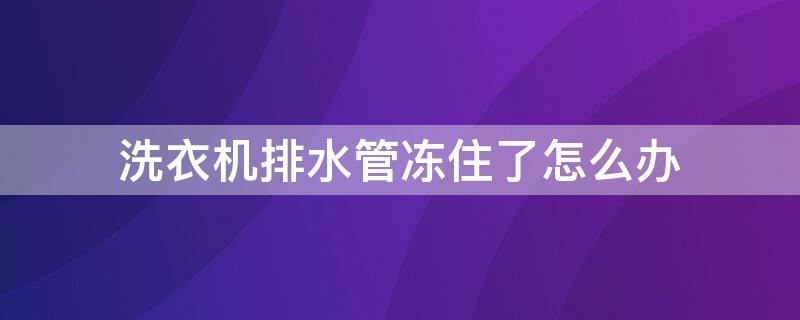 洗衣机排水管冻住了怎么办