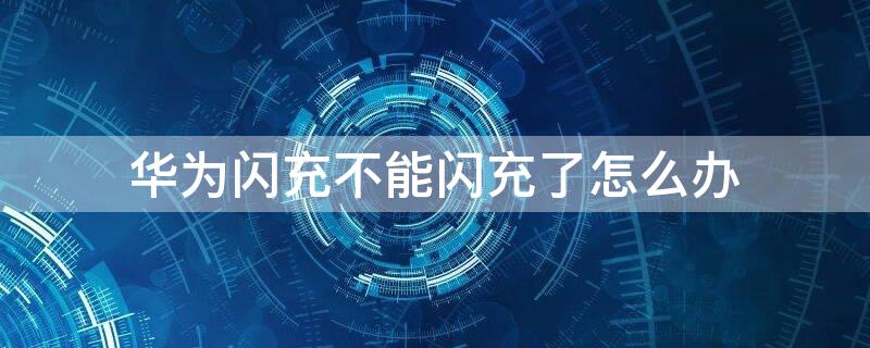 华为闪充不能闪充了怎么办