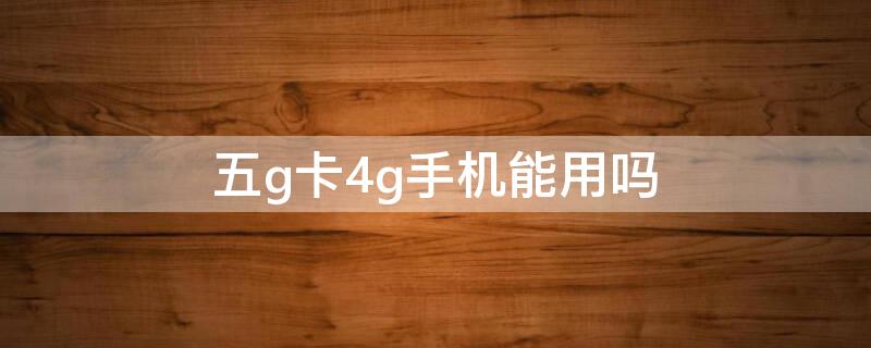 五g卡4g手机能用吗